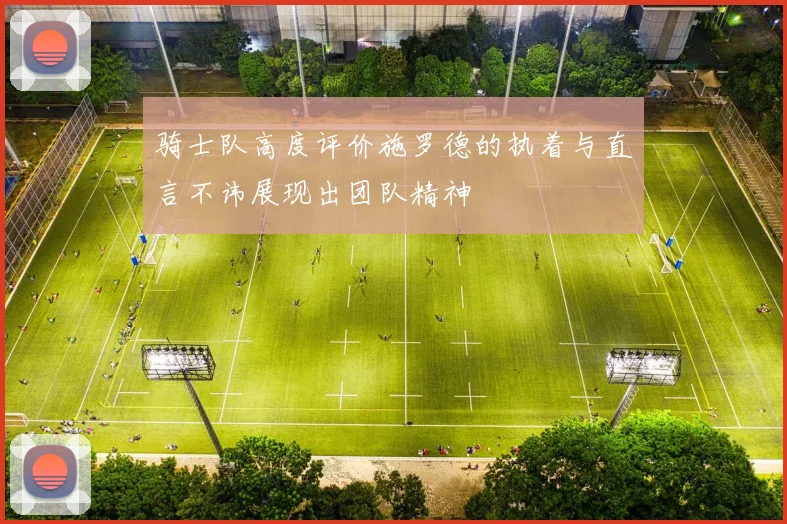 骑士队高度评价施罗德的执着与直言不讳展现出团队精神