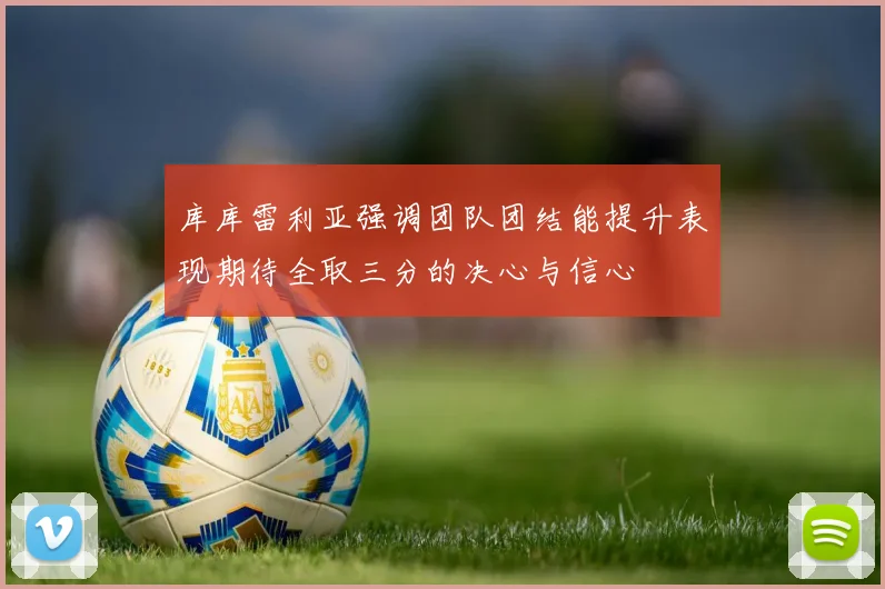 库库雷利亚强调团队团结能提升表现期待全取三分的决心与信心