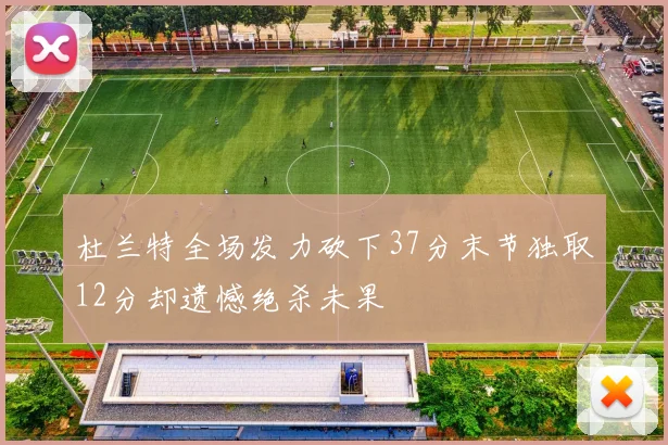 杜兰特全场发力砍下37分末节独取12分却遗憾绝杀未果