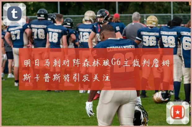明日马刺对阵森林狼G6主裁判詹姆斯卡普斯将引发关注