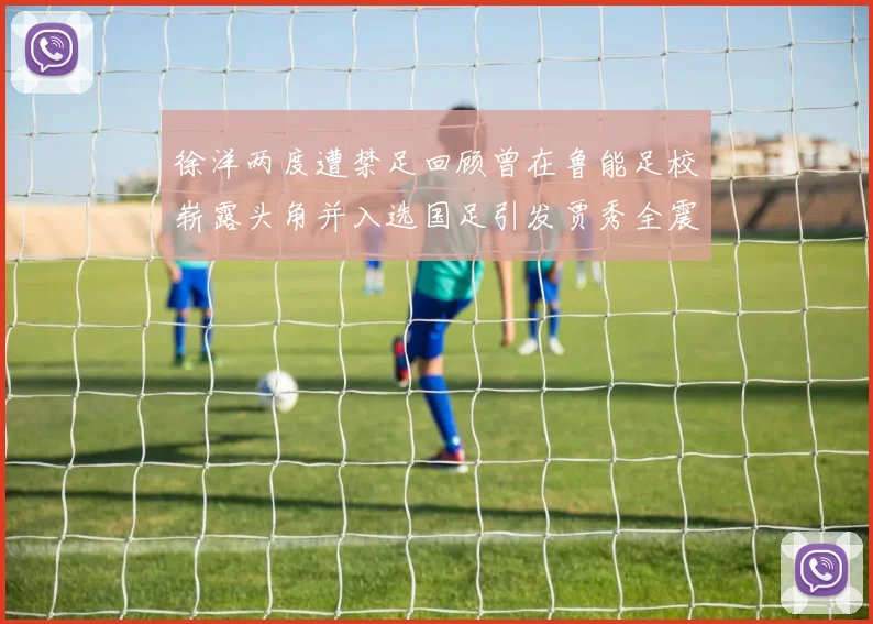 徐洋两度遭禁足回顾曾在鲁能足校崭露头角并入选国足引发贾秀全震惊