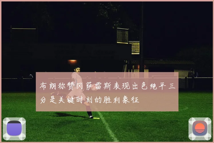 布朗称赞冈萨雷斯表现出色绝平三分是关键时刻的胜利象征