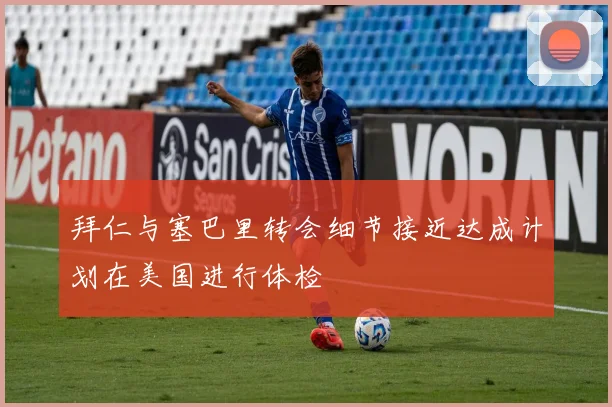 拜仁与塞巴里转会细节接近达成计划在美国进行体检