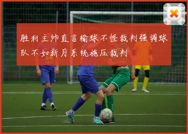 胜利主帅直言输球不怪裁判强调球队不如新月系统施压裁判