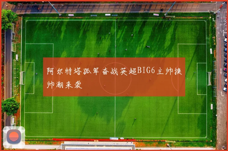 阿尔特塔孤军奋战英超BIG6主帅换帅潮来袭