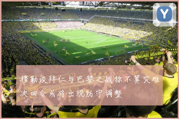 穆勒谈拜仁与巴黎之战称不算灾难次回合或将出现防守调整