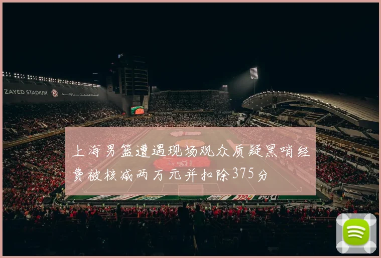 上海男篮遭遇现场观众质疑黑哨经费被核减两万元并扣除375分