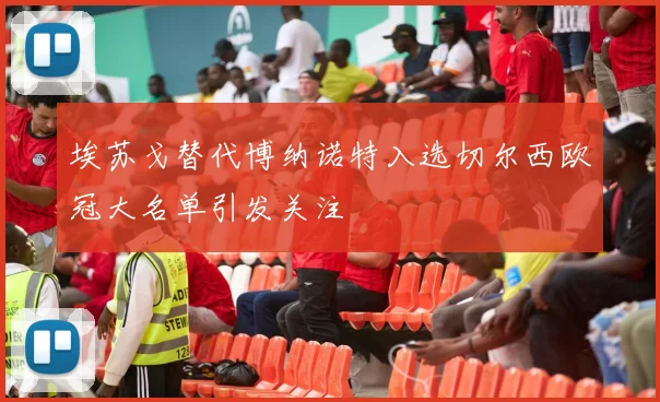 埃苏戈替代博纳诺特入选切尔西欧冠大名单引发关注