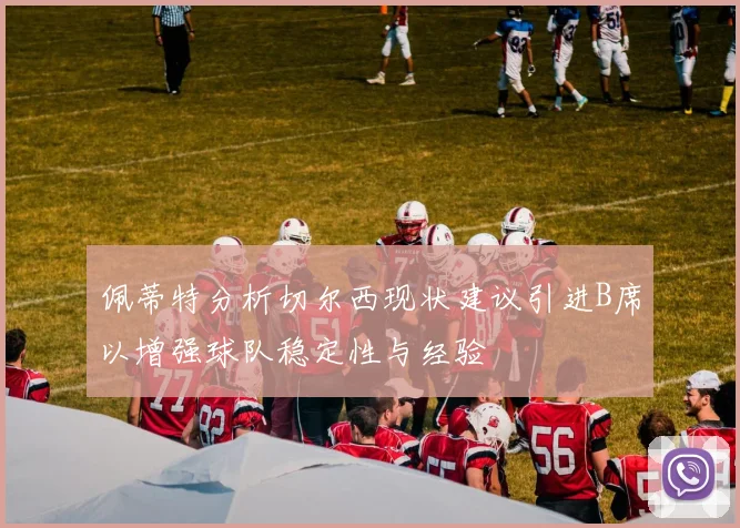 佩蒂特分析切尔西现状建议引进B席以增强球队稳定性与经验