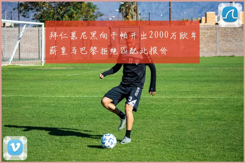 拜仁慕尼黑向于帕开出2000万欧年薪皇马巴黎拒绝匹配此报价