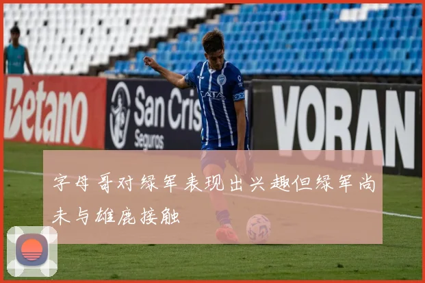 字母哥对绿军表现出兴趣但绿军尚未与雄鹿接触