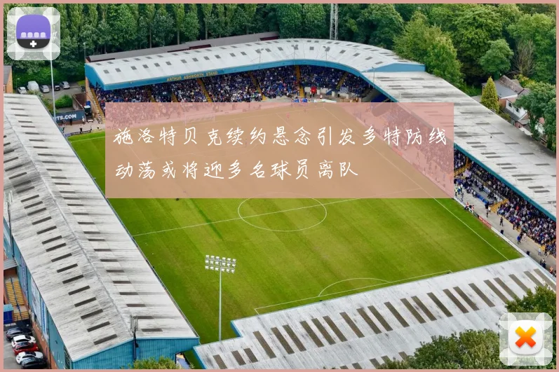 施洛特贝克续约悬念引发多特防线动荡或将迎多名球员离队
