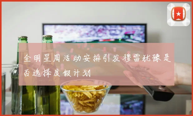 全明星周活动安排引发穆雷犹豫是否选择度假计划