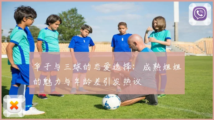 华子与三球的恋爱选择：成熟姐姐的魅力与年龄差引发热议