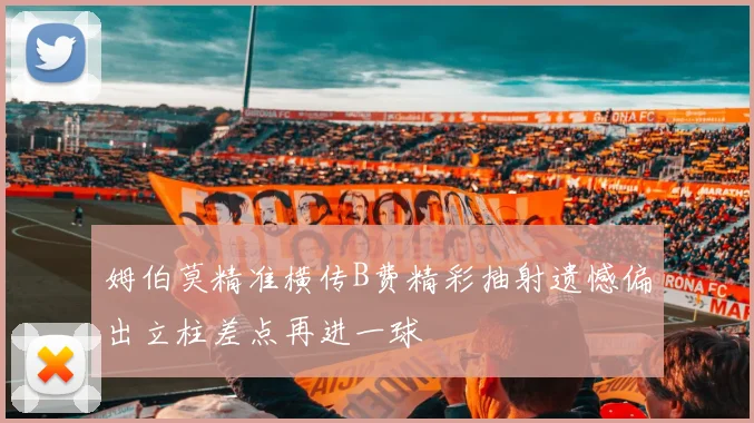 姆伯莫精准横传B费精彩抽射遗憾偏出立柱差点再进一球