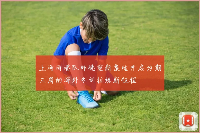 上海海港队昨晚重新集结开启为期三周的海外冬训拉练新征程