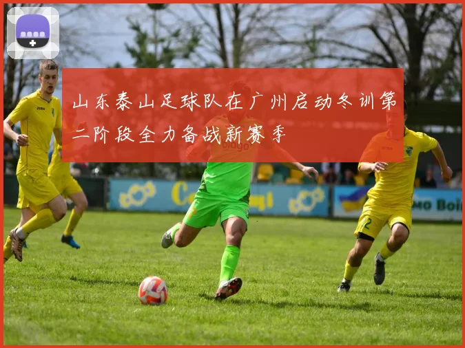 山东泰山足球队在广州启动冬训第二阶段全力备战新赛季