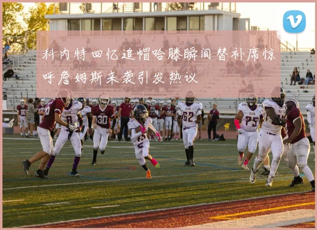 科内特回忆追帽哈滕瞬间替补席惊呼詹姆斯来袭引发热议