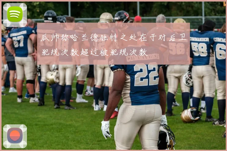 瓜帅称哈兰德独特之处在于对后卫犯规次数超过被犯规次数
