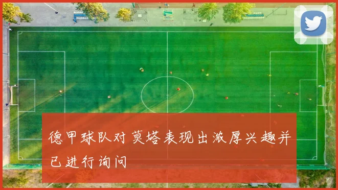 德甲球队对莫塔表现出浓厚兴趣并已进行询问