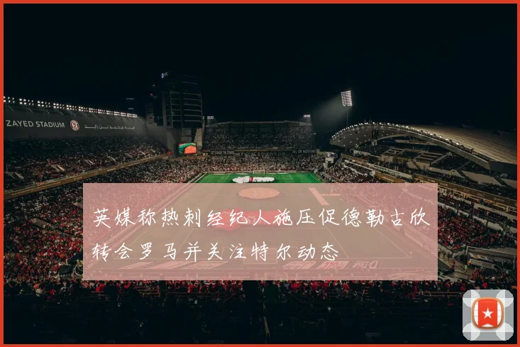 英媒称热刺经纪人施压促德勒古欣转会罗马并关注特尔动态