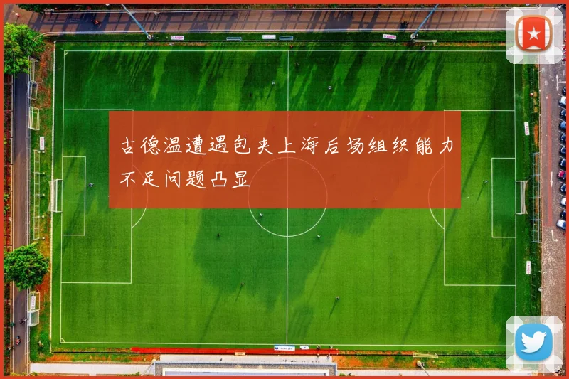 古德温遭遇包夹上海后场组织能力不足问题凸显