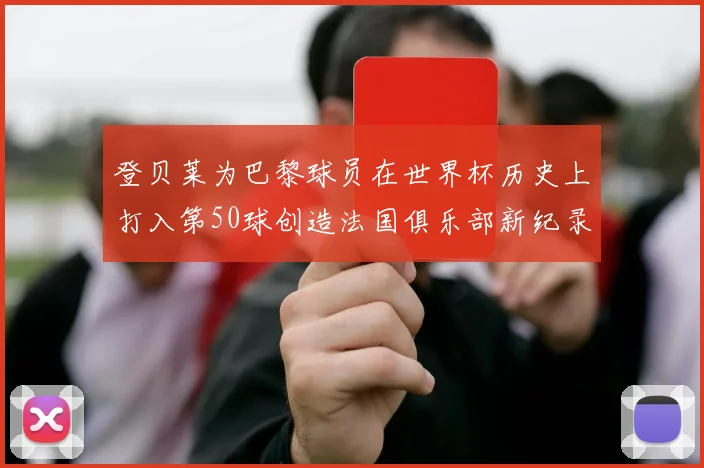 登贝莱为巴黎球员在世界杯历史上打入第50球创造法国俱乐部新纪录