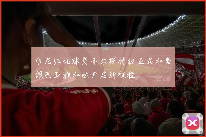 印尼归化球员齐尔斯特拉正式加盟佩西亚雅加达开启新征程