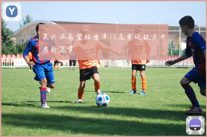 吴兴涵有望租借津门虎重返故乡开启新篇章