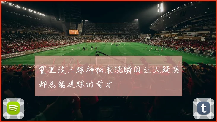 霍里谈三球神秘表现瞬间让人疑惑却总能进球的奇才