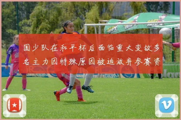 国少队在和平杯后面临重大变故多名主力因特殊原因被迫放弃参赛资格