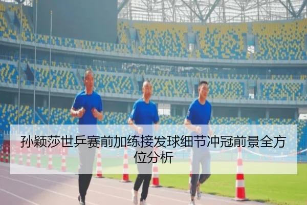 孙颖莎世乒赛前加练接发球细节冲冠前景全方位分析（BAJIESPORTS）